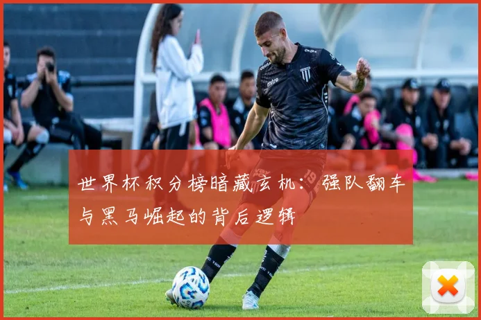 世界杯积分榜暗藏玄机：强队翻车与黑马崛起的背后逻辑