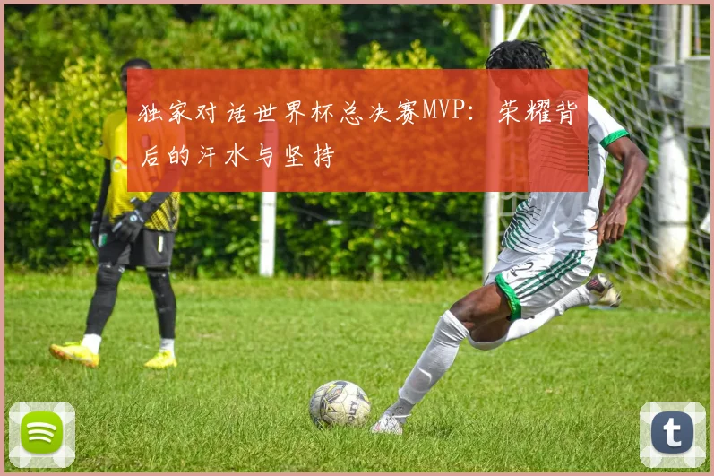 独家对话世界杯总决赛MVP：荣耀背后的汗水与坚持