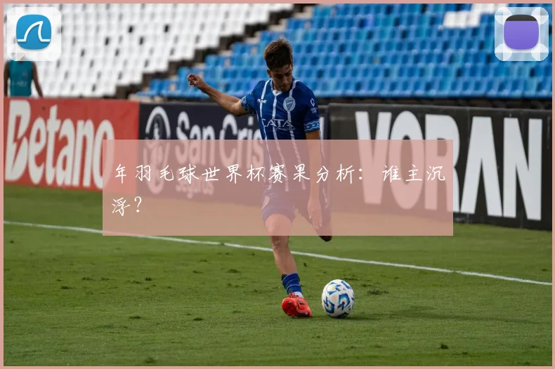 年羽毛球世界杯赛果分析：谁主沉浮？